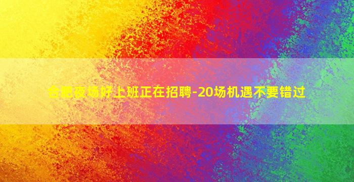 合肥夜场好上班正在招聘-20场机遇不要错过