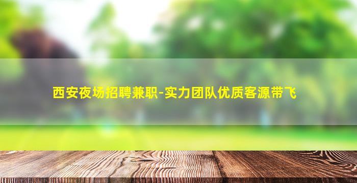 西安夜场招聘兼职-实力团队优质客源带飞